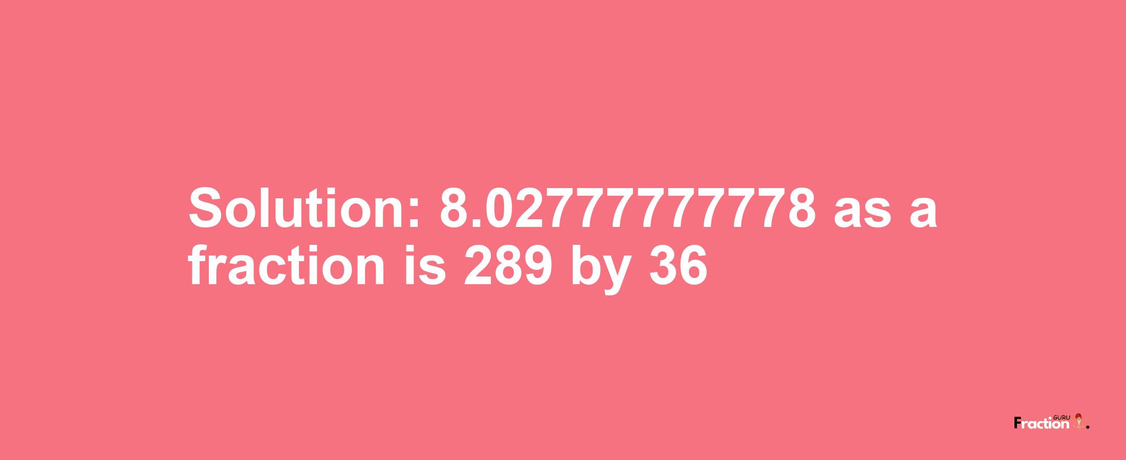 Solution:8.02777777778 as a fraction is 289/36